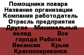 Помощники повара › Название организации ­ Компания-работодатель › Отрасль предприятия ­ Другое › Минимальный оклад ­ 22 000 - Все города Работа » Вакансии   . Крым,Красноперекопск